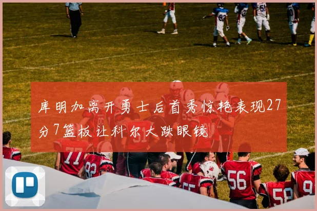 库明加离开勇士后首秀惊艳表现27分7篮板让科尔大跌眼镜