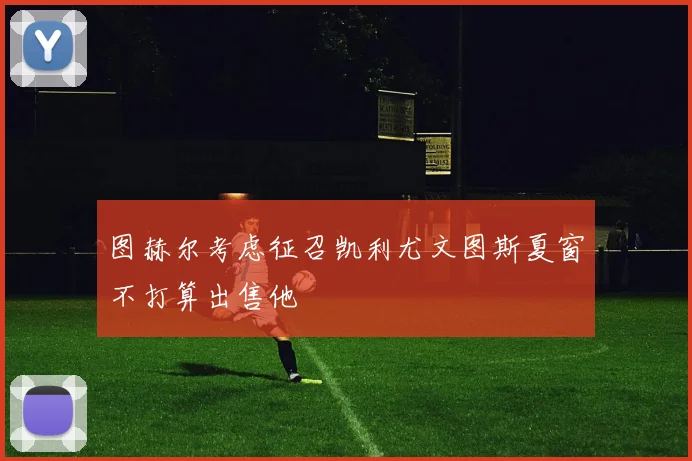 图赫尔考虑征召凯利尤文图斯夏窗不打算出售他