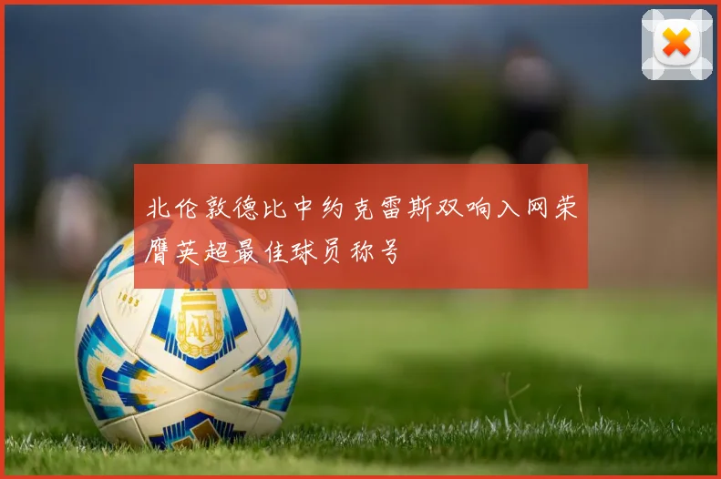 北伦敦德比中约克雷斯双响入网荣膺英超最佳球员称号