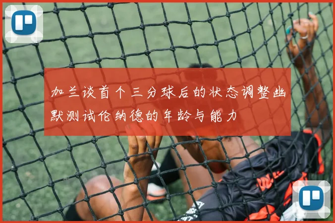 加兰谈首个三分球后的状态调整幽默测试伦纳德的年龄与能力