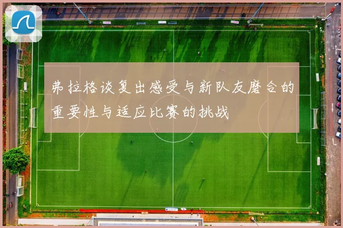 弗拉格谈复出感受与新队友磨合的重要性与适应比赛的挑战