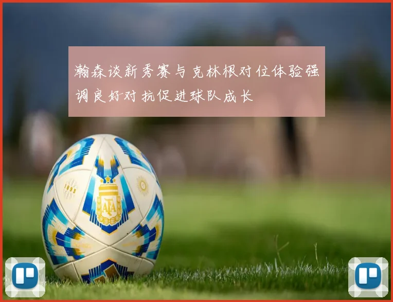 瀚森谈新秀赛与克林根对位体验强调良好对抗促进球队成长