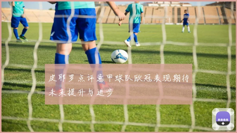 皮耶罗点评意甲球队欧冠表现期待未来提升与进步