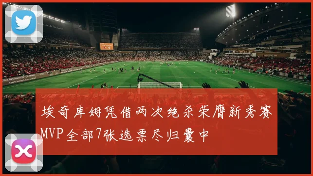 埃奇库姆凭借两次绝杀荣膺新秀赛MVP全部7张选票尽归囊中