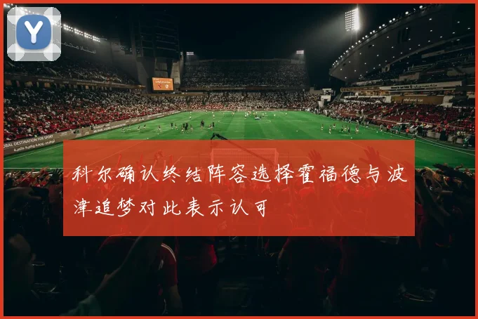 科尔确认终结阵容选择霍福德与波津追梦对此表示认可