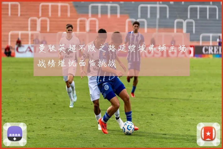 曼联英超不败之路延续埃弗顿主场战绩堪忧面临挑战