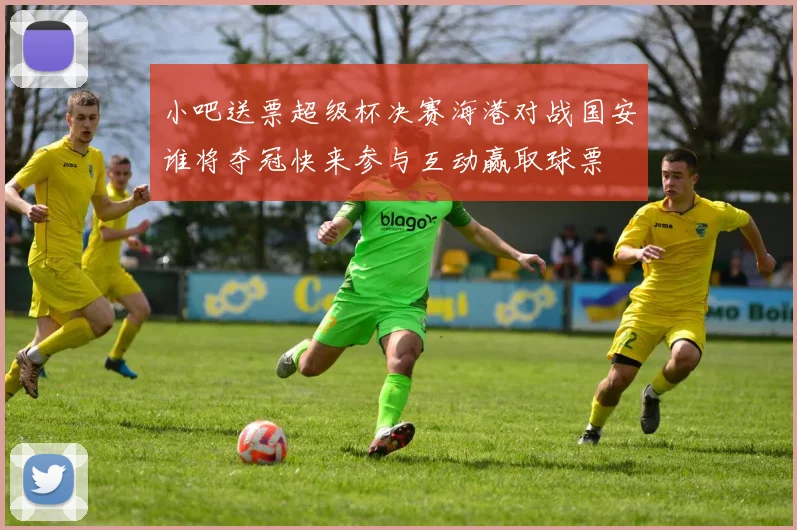 小吧送票超级杯决赛海港对战国安谁将夺冠快来参与互动赢取球票