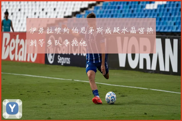 伊劳拉续约伯恩茅斯成疑水晶宫热刺等多队争抢他