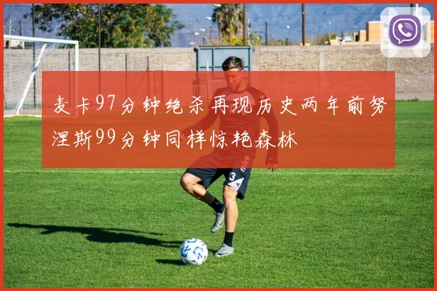 麦卡97分钟绝杀再现历史两年前努涅斯99分钟同样惊艳森林