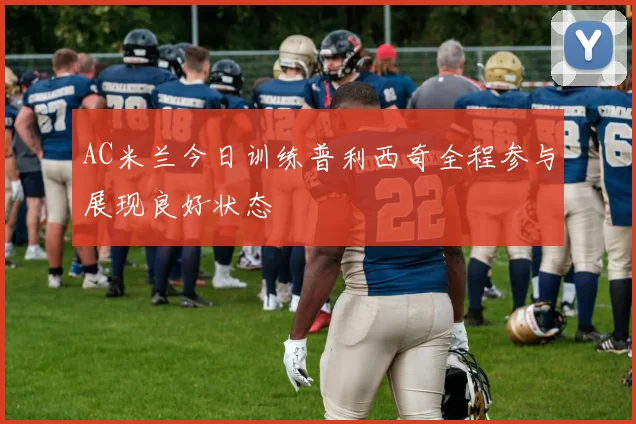 AC米兰今日训练普利西奇全程参与展现良好状态