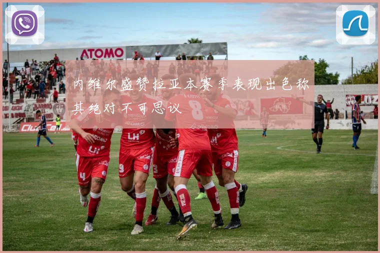 内维尔盛赞拉亚本赛季表现出色称其绝对不可思议