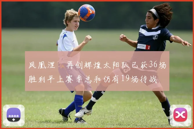凤凰涅槃再创辉煌太阳队已获36场胜利平上赛季总和仍有19场待战