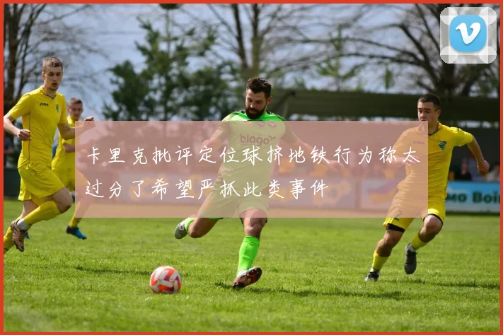 卡里克批评定位球挤地铁行为称太过分了希望严抓此类事件