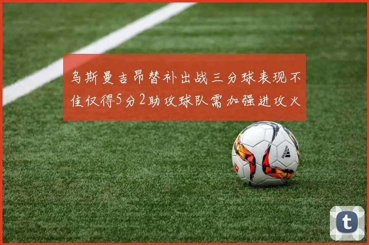 乌斯曼吉昂替补出战三分球表现不佳仅得5分2助攻球队需加强进攻火力