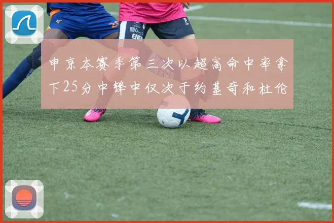 申京本赛季第三次以超高命中率拿下25分中锋中仅次于约基奇和杜伦