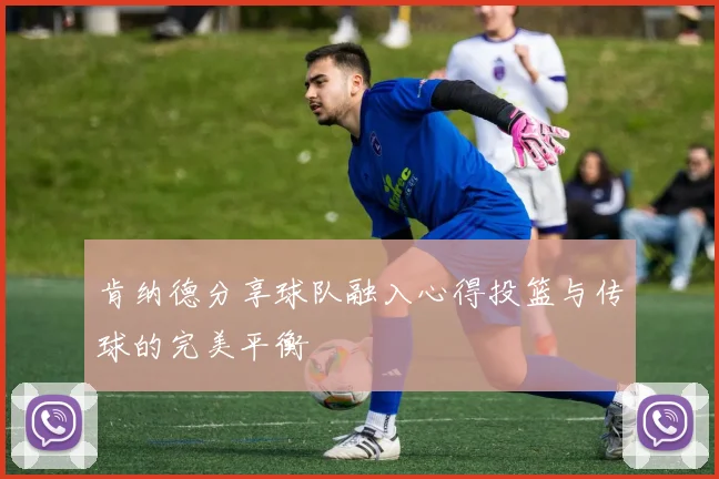 肯纳德分享球队融入心得投篮与传球的完美平衡