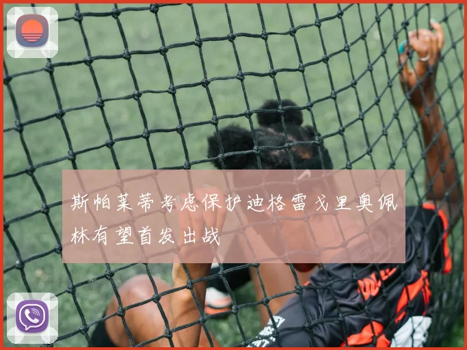 斯帕莱蒂考虑保护迪格雷戈里奥佩林有望首发出战