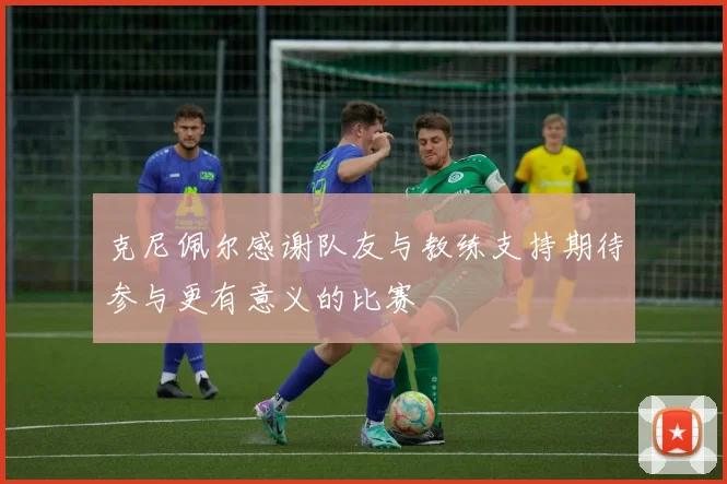 克尼佩尔感谢队友与教练支持期待参与更有意义的比赛