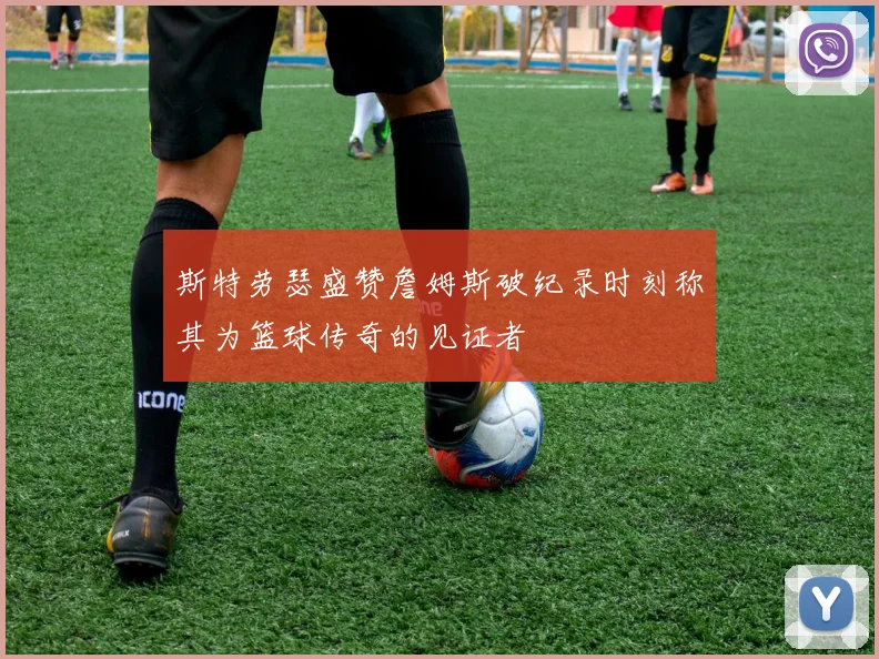 斯特劳瑟盛赞詹姆斯破纪录时刻称其为篮球传奇的见证者