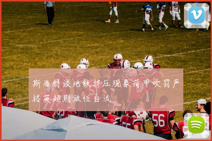 斯洛特谈地铁挤压现象荷甲吹罚严格英超则放任自流