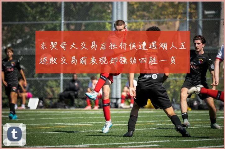 东契奇大交易后独行侠遭遇湖人五连败交易前表现却强劲四胜一负
