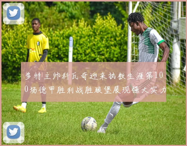 多特主帅科瓦奇迎来执教生涯第100场德甲胜利战胜狼堡展现强大实力
