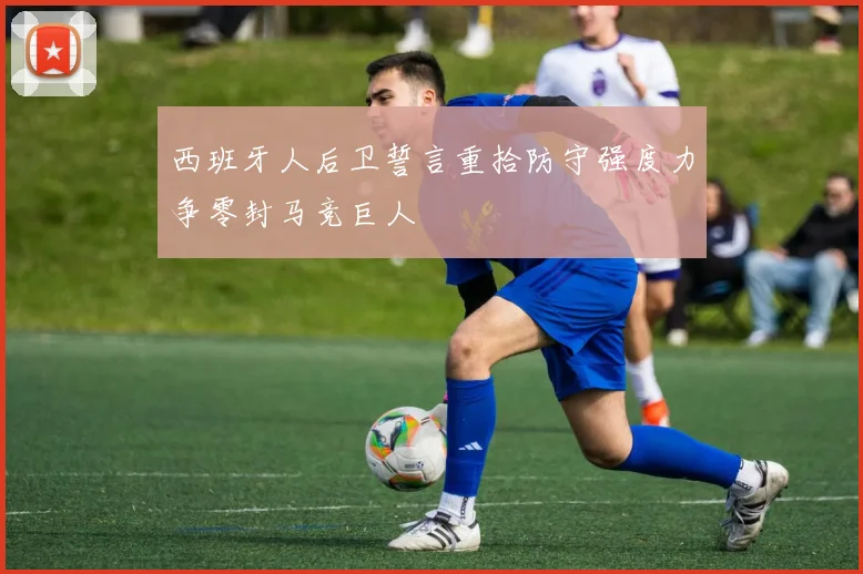 西班牙人后卫誓言重拾防守强度力争零封马竞巨人