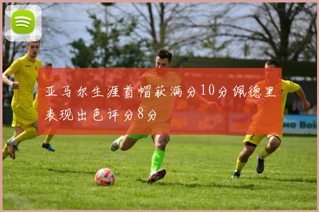 亚马尔生涯首帽获满分10分佩德里表现出色评分8分